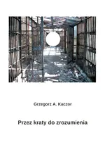 Przez kraty do zrozumienia - Kaczor Grzegorz A.