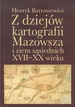 Z dziejów kartografii Mazowsza i ziem sąsiednich XVII-XX wieku - Henryk Bartoszewicz