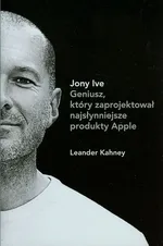 Jony Ive Geniusz który zaprojektował najsłynniejsze produkty Apple - Leander Kahney