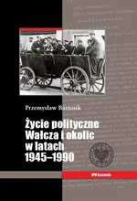 Życie polityczne Wałcza i okolic w latach 1945-1990 - Przemysław Bartosik