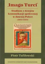 Imago Turci Studium z dziejów komunikacji społecznej w dawnej Polsce 1453-1572 - Piotr Tafiłowski