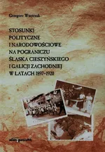 Stosunki polityczne i narodowościowe na pograniczu Śląska Cieszyńskiego i Galicji Zachodniej w latach 1897-1920 - Grzegorz Wnętrzak