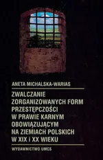 Zwalczanie zorganizowanych form przestępczości w prawie karnym obowiązującym na ziemiach polskich w XIX i XX wieku - Outlet - Aneta Michalska-Warias