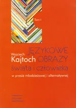 Językowe obrazy świata i człowieka w prasie młodzieżowej i alternatywnej Tom 1 - Wojciech Kajtoch