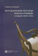 Rozwój przemysłu drzewnego Królestwa Polskiego w latach 1870-1914 - Wojciech Ziomek
