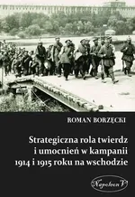 Strategiczna rola twierdz i umocnień w kampanii 1914 i 1915 roku na wschodzie - Outlet - Roman Borzęcki