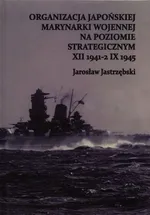 Organizacja Japońskiej Marynarki Wojennej na poziomie strategicznym XII 1941-2 IX 1945 - Outlet - Jarosław Jastrzębski