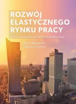 Rozwój elastycznego rynku pracy Uwarunkowania prawno-ekonomiczne - Maria Majewska