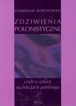 Zdziwienia polonistyczne, czyli o sztuce na lekcjach polskiego - Stanisław Bortnowski