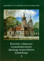 Kościoły i klasztory rzymskokatolickie dawnego województwa wileńskiego Tom 3