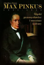 Max Pinkus 1857-1934 Śląski przemysłowiec i mecenas kultury - Arkadiusz Baron