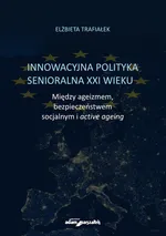 Innowacyjna polityka senioralna XXI wieku. Między ageizmem, bezpieczeństwem socjalnym i active agein - Elżbieta Trafiałek
