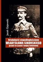 Działalność niepodległościowa Władysława Sikorskiego przed i w czasie I wojny światowej - Jacek Gajewski