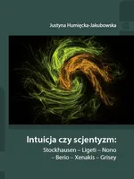 Intuicja czy scjentyzm: Stockhausen - Ligeti - Nono - Berio - Xenakis - Grisey - Justyna Humięcka-Jakubowska
