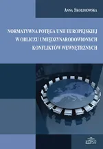 Normatywna potęga Unii Europejskiej w obliczu umiędzynarodowionych konfliktów wewnętrznych - Outlet - Anna Skolimowska