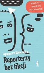 Reporterzy bez fikcji Rozmowy z polskimi reporterami - Agnieszka Wójcińska