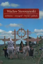 Wacław Sieroszewski zesłaniec-etnograf-literat-polityk