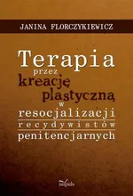 Terapia przez kreację plastyczną w resocjalizacji recydywistów penitencjarnych - Janina Florczykiewicz