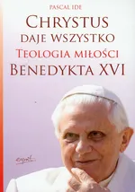 Chrystus daje  wszystko Teologia miłości Benedykta XVI - Pascal Ide