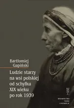 Ludzie starzy na wsi polskiej od schyłku XIX wieku po rok 1939 - Bartłomiej Gapiński