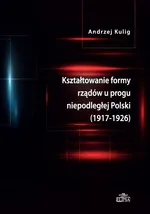 Kształtowanie formy rządów u progu niepodległej Polski (1917-1926) - Outlet - Andrzej Kulig