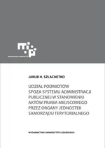 Udział podmiotów spoza systemu administracji publicznej w stanowieniu aktów prawa miejscowego - Szlachetko Jakub H.