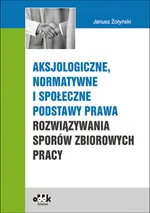 Aksjologiczne, normatywne i społeczne podstawy prawa rozwiązywania sporów zbiorowych pracy - Janusz Żołyński