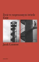 Życie w rozproszonym świetle Eseje - Jacek Gutorow