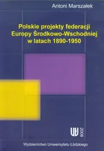 Polskie projekty federacji Europy Środkowo-Wchodniej w latach 1890-1950 - Antoni Marszałek