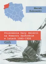 Stosowanie kary śmierci na Pomorzu Zachodnim w latach 1945-1956 - Marek Żukowski