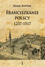 Franciszkanie polscy 1237-1517 Tom 1 - Kamil Kantak