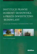 Instytucje prawne ochrony środowiska a proces inwestycyjno-budowlany - Outlet - Piotr Korzeniowski
