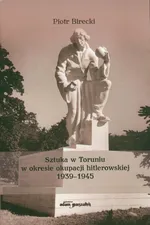 Sztuka w Toruniu w okresie okupacji hitlerowskiej 1939-1945 - Piotr Birecki