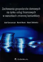 Zachowania gospodarstw domowych na rynku usług finansowych w warunkach zmiennej koniunktury - Józef Garczarczyk