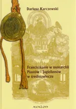 Franciszkanie w monarchii Piastów i Jagiellonów w średniowieczu - Dariusz Karczewski