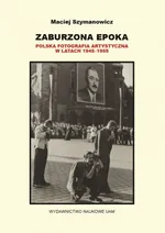 Zaburzona epoka Polska fotografia artystyczna w latach 1945-1955 - Maciej Szymanowicz