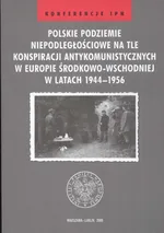Polskie podziemie niepodległościowe na tle konspiracji antykomunistycznych w Europie środkowo  wschodniej w latach 1944 - 1956 - Outlet