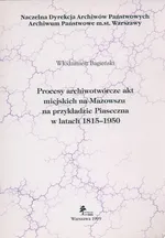 Procesy archiwotwórcze akt miejskich na Mazowszu na przykładzie Piaseczna w latach 1815 - 1950 - Outlet - Włodzimierz Bagieński