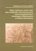 Głazy rzeźbione przez wiatr jako wskaźnik różnowiekowych stref peryglacjalnych ostatniego zlodowacenia w Polsce Zachodniej - Barbara Antczak-Górka