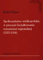 Społeczeństwo wielkopolskie w procesie kształtowania tożsamości regionalnej 1202-1314 - Outlet - Karol Tanaś