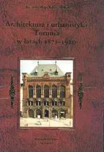 Architektura i urbanistyka Torunia w latach 1871-1920 - Joanna Kucharzewska