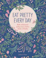 Eat Pretty Every Day Rób codziennie jedną rzecz, która doda ci blasku - Jolene Hart