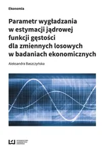 Parametr wygładzania w estymacji jądrowej funkcji gęstości dla zmiennych losowych w badaniach ekonomicznych - Aleksandra Baszczyńska