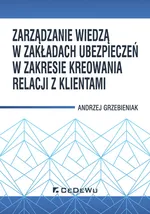 Zarządzanie wiedzą w zakładach ubezpieczeń w zakresie kreowania relacji z klientami - Andrzej Grzebieniak