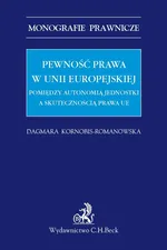 Pewność prawa w Unii Europejskiej Pomiędzy autonomią jednostki a skutecznością prawa UE - Dagmara Kornobis-Romanowska