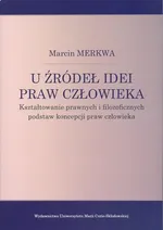 U źródeł idei praw człowieka Kształtowanie prawnych i filozoficznych podstaw koncepcji praw człowieka - Marcin Merkwa