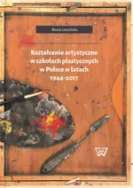 Kształcenie artystyczne w szkołach plastycznych w Polsce w latach 1944-2017 - Beata Lewińska