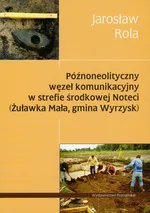 Późnoneolityczny węzeł komunikacyjny w strefie środkowej Noteci - Jarosław Rola