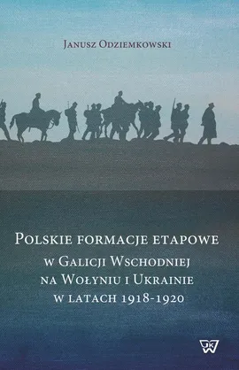 Polskie formacje etapowe w Galicji Wschodniej na Wołyniu i Ukrainie w latach 1918-1920 - Janusz Odziemkowski