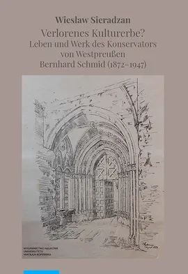 Verlorenes Kulturerbe Leben und Werk des Konservators von Westpreußen Bernhard Schmid (1872-1947) - Wiesław Sieradzan